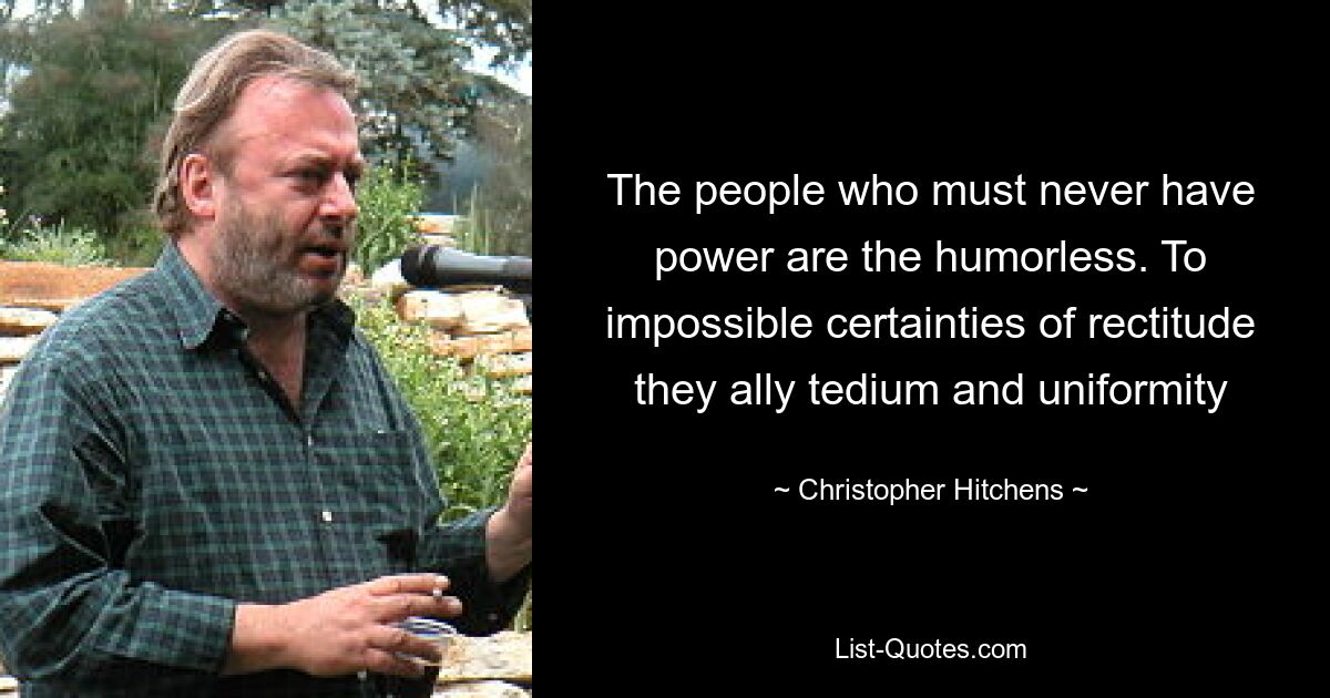 The people who must never have power are the humorless. To impossible certainties of rectitude they ally tedium and uniformity — © Christopher Hitchens