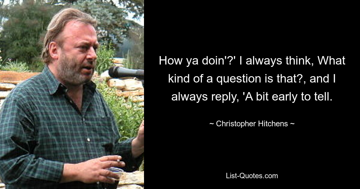 How ya doin'?' I always think, What kind of a question is that?, and I always reply, 'A bit early to tell. — © Christopher Hitchens