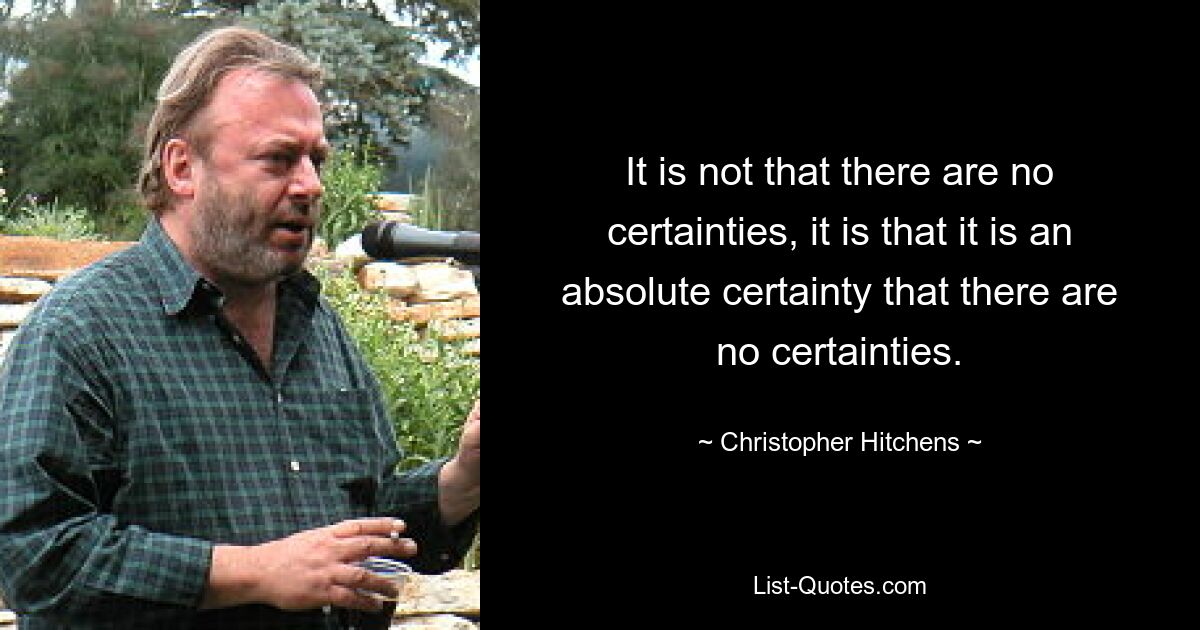 It is not that there are no certainties, it is that it is an absolute certainty that there are no certainties. — © Christopher Hitchens