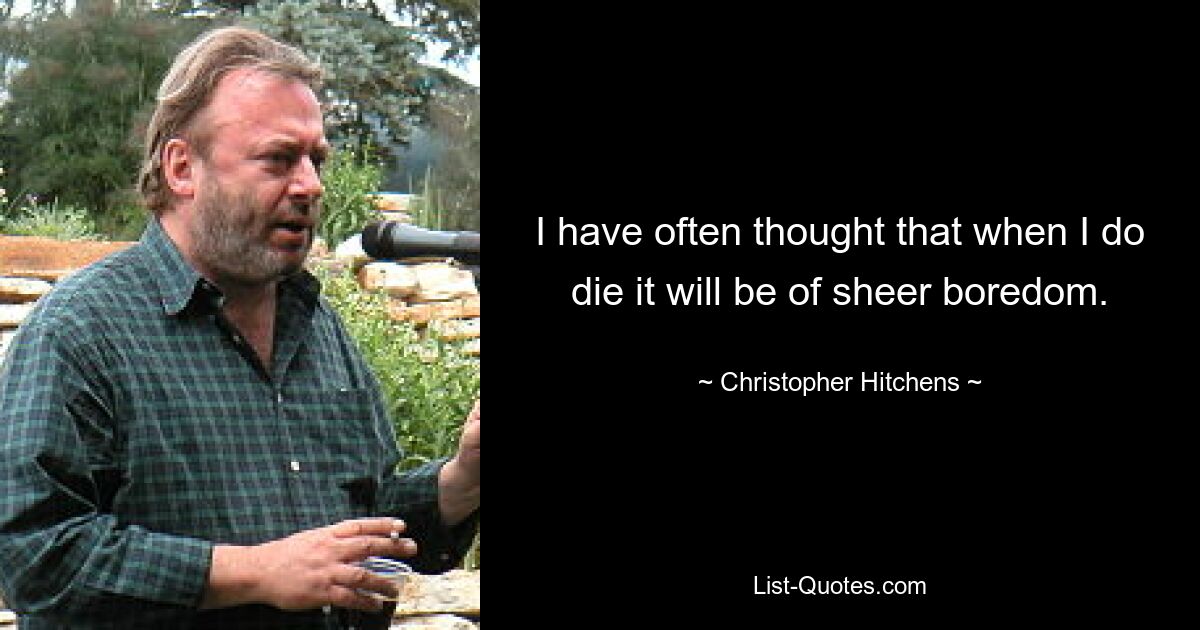 I have often thought that when I do die it will be of sheer boredom. — © Christopher Hitchens