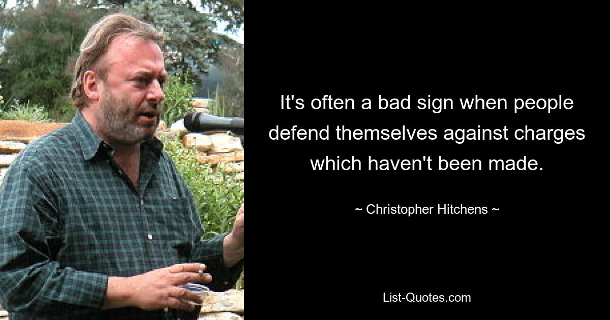 It's often a bad sign when people defend themselves against charges which haven't been made. — © Christopher Hitchens