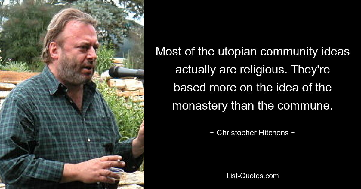 Most of the utopian community ideas actually are religious. They're based more on the idea of the monastery than the commune. — © Christopher Hitchens