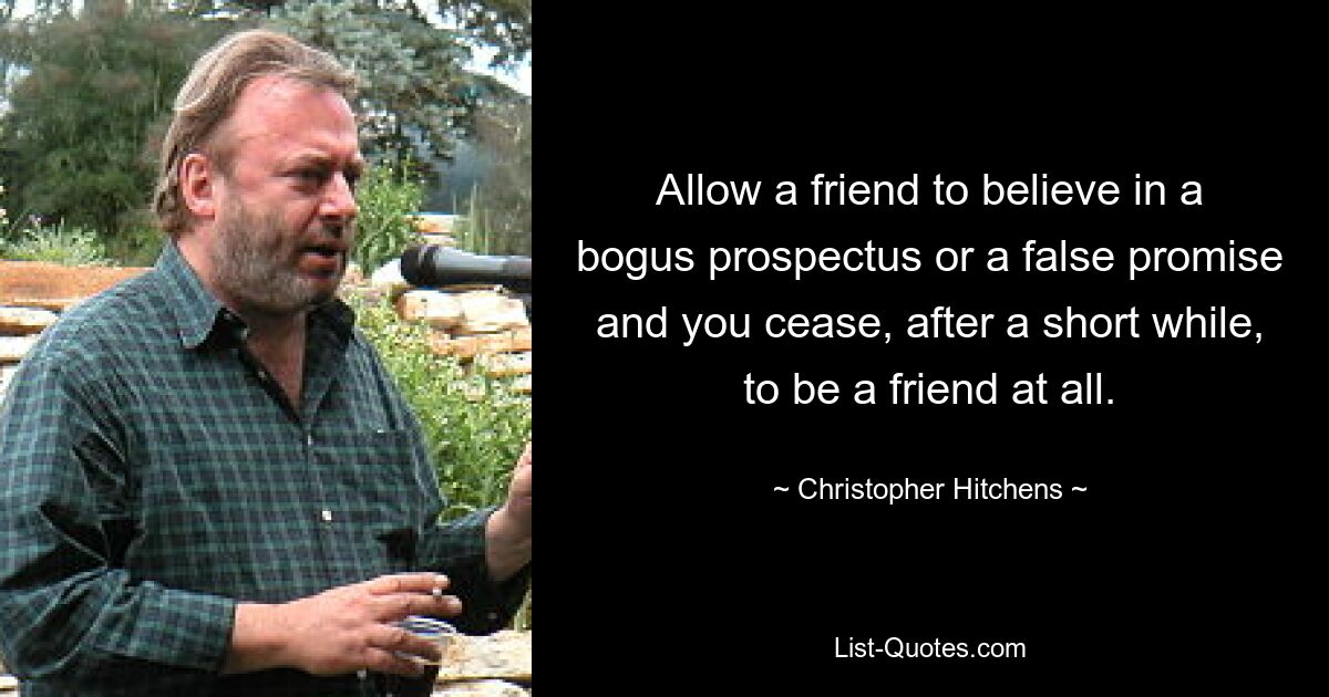 Allow a friend to believe in a bogus prospectus or a false promise and you cease, after a short while, to be a friend at all. — © Christopher Hitchens