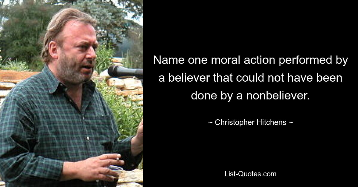 Name one moral action performed by a believer that could not have been done by a nonbeliever. — © Christopher Hitchens