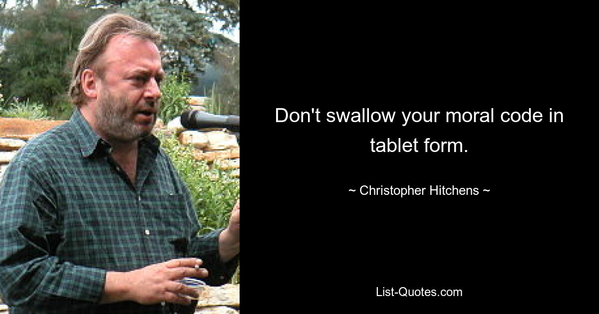 Don't swallow your moral code in tablet form. — © Christopher Hitchens