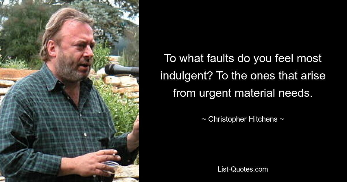 To what faults do you feel most indulgent? To the ones that arise from urgent material needs. — © Christopher Hitchens