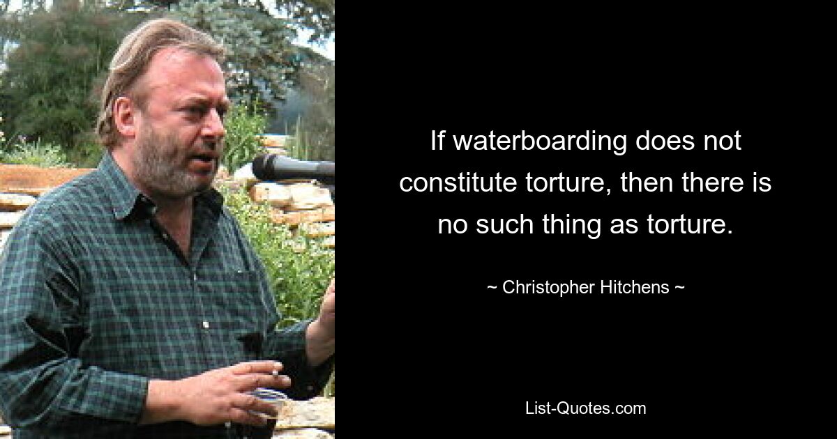 If waterboarding does not constitute torture, then there is no such thing as torture. — © Christopher Hitchens