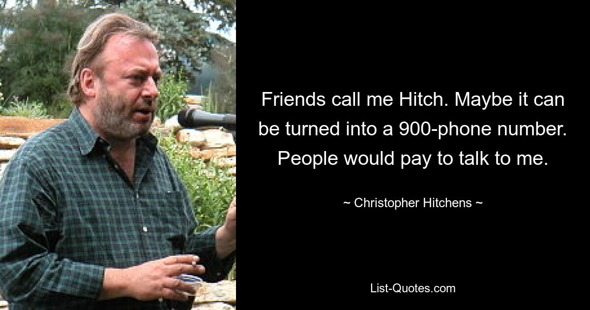 Friends call me Hitch. Maybe it can be turned into a 900-phone number. People would pay to talk to me. — © Christopher Hitchens