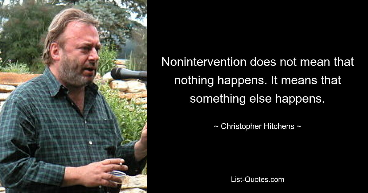 Nonintervention does not mean that nothing happens. It means that something else happens. — © Christopher Hitchens