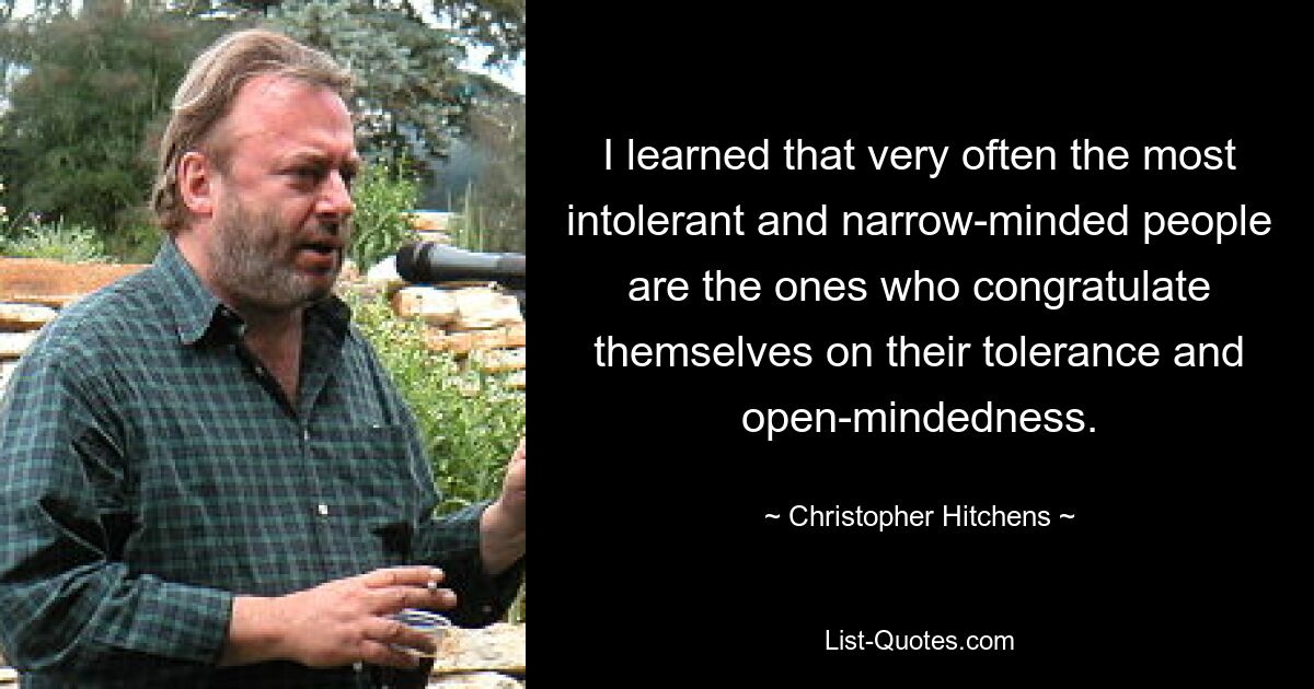 I learned that very often the most intolerant and narrow-minded people are the ones who congratulate themselves on their tolerance and open-mindedness. — © Christopher Hitchens