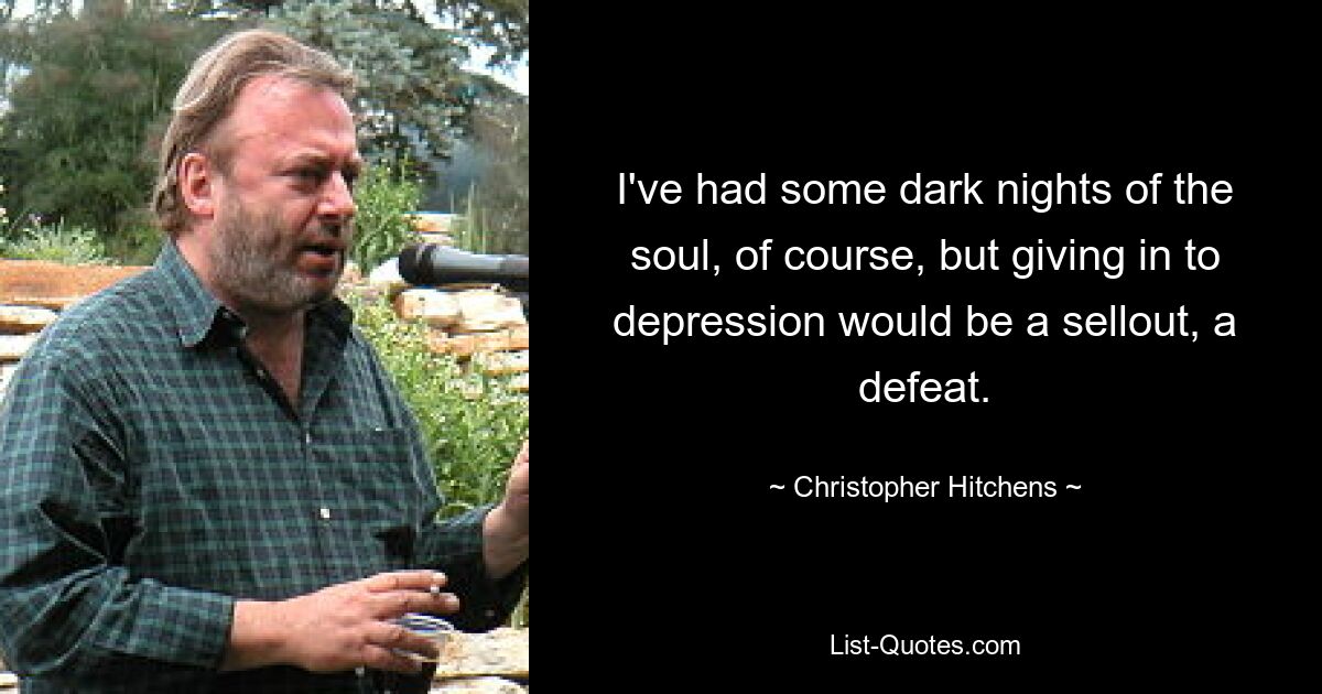 I've had some dark nights of the soul, of course, but giving in to depression would be a sellout, a defeat. — © Christopher Hitchens