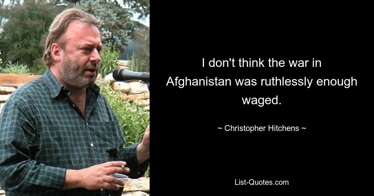 I don't think the war in Afghanistan was ruthlessly enough waged. — © Christopher Hitchens