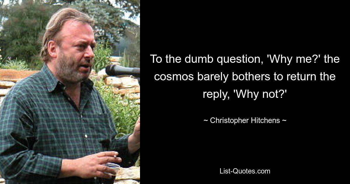 To the dumb question, 'Why me?' the cosmos barely bothers to return the reply, 'Why not?' — © Christopher Hitchens