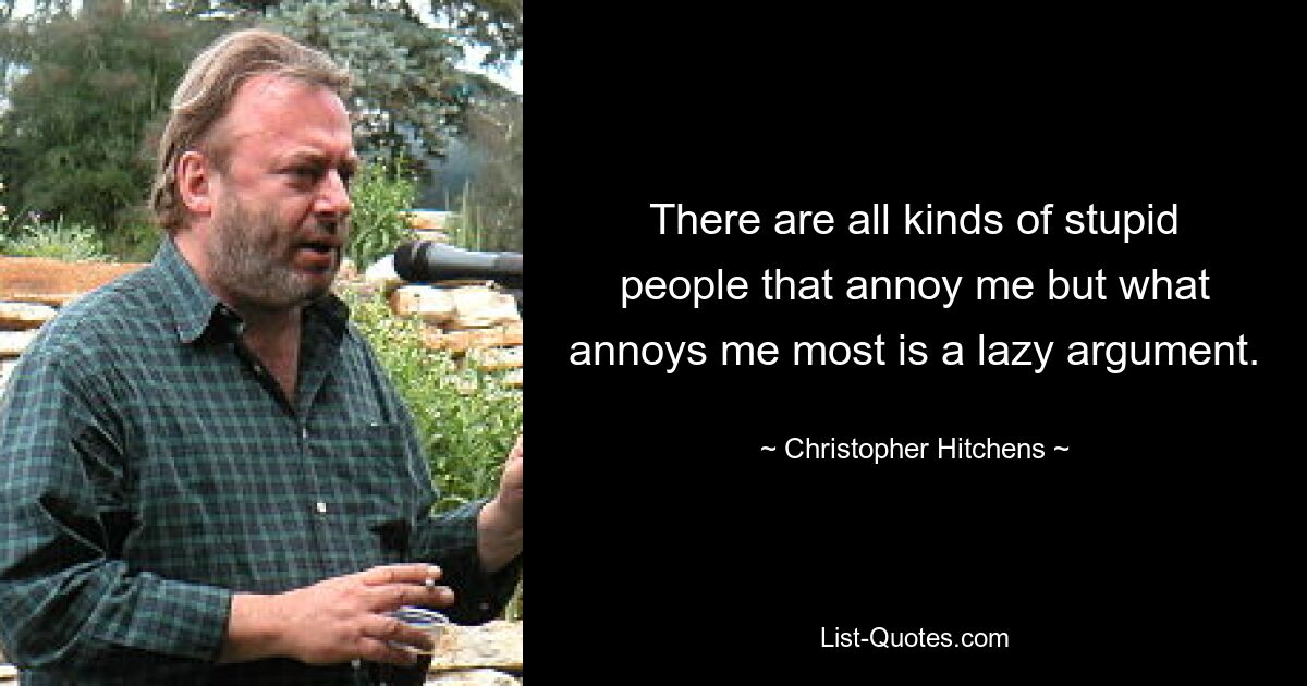 There are all kinds of stupid people that annoy me but what annoys me most is a lazy argument. — © Christopher Hitchens