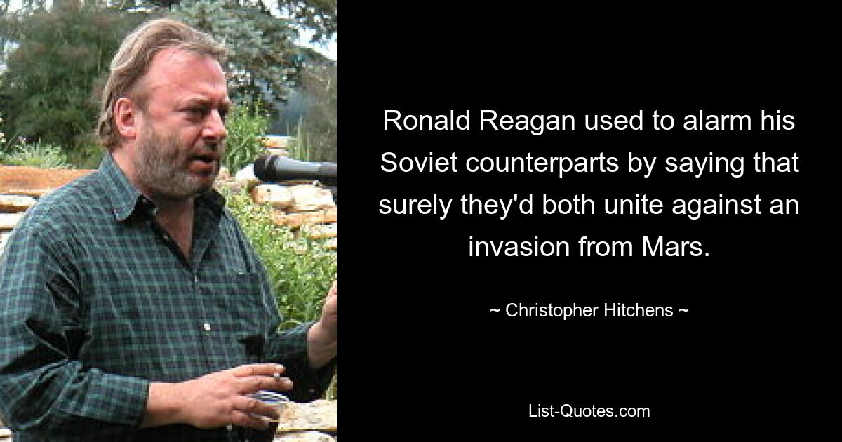 Ronald Reagan used to alarm his Soviet counterparts by saying that surely they'd both unite against an invasion from Mars. — © Christopher Hitchens