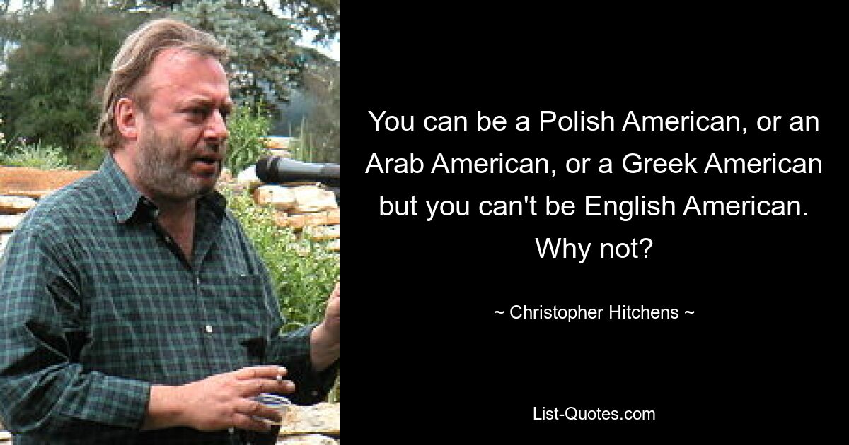 You can be a Polish American, or an Arab American, or a Greek American but you can't be English American. Why not? — © Christopher Hitchens