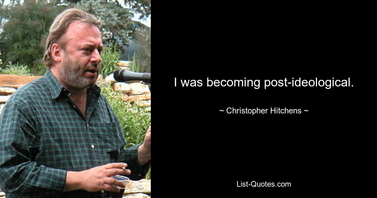 I was becoming post-ideological. — © Christopher Hitchens