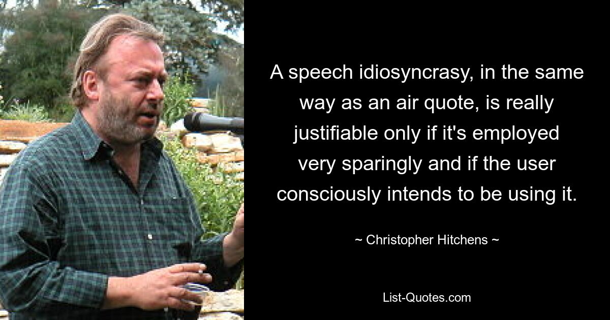 A speech idiosyncrasy, in the same way as an air quote, is really justifiable only if it's employed very sparingly and if the user consciously intends to be using it. — © Christopher Hitchens