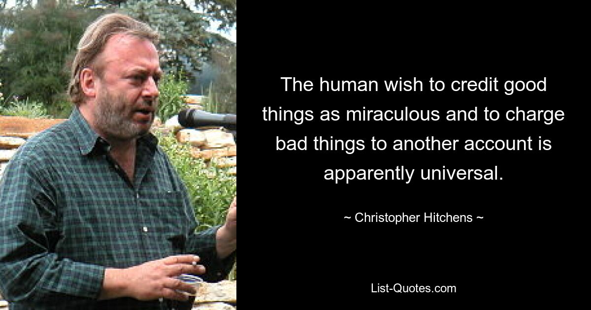 The human wish to credit good things as miraculous and to charge bad things to another account is apparently universal. — © Christopher Hitchens