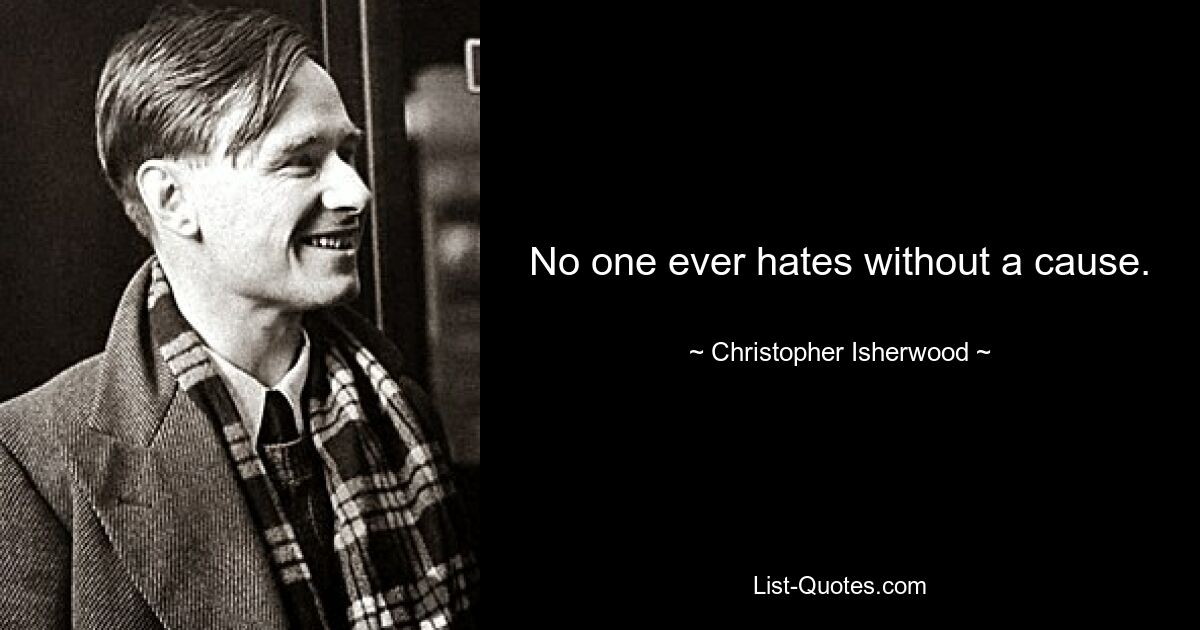 No one ever hates without a cause. — © Christopher Isherwood