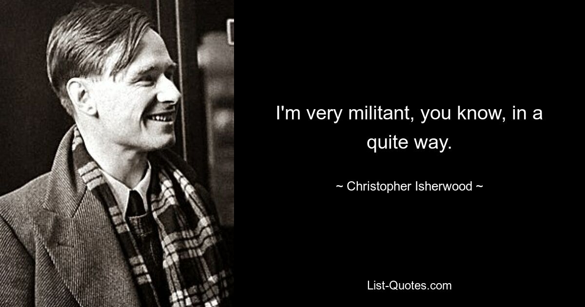 I'm very militant, you know, in a quite way. — © Christopher Isherwood