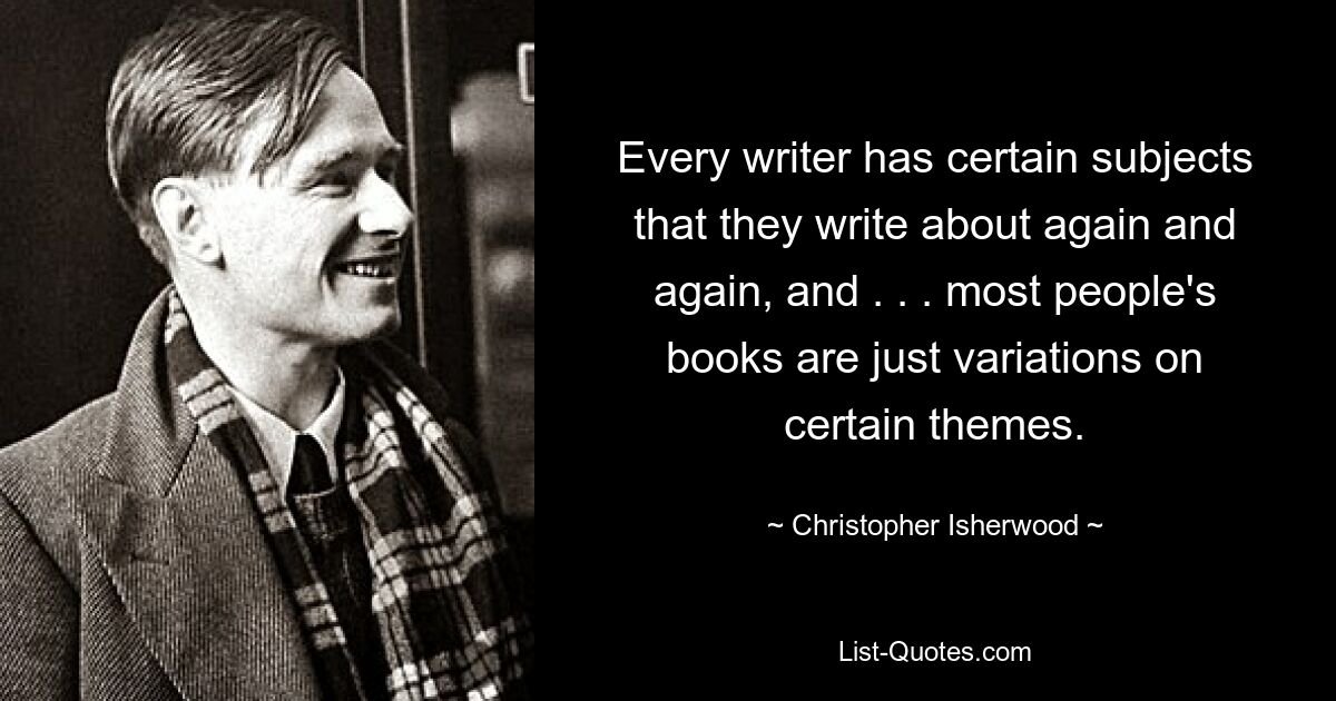 Every writer has certain subjects that they write about again and again, and . . . most people's books are just variations on certain themes. — © Christopher Isherwood