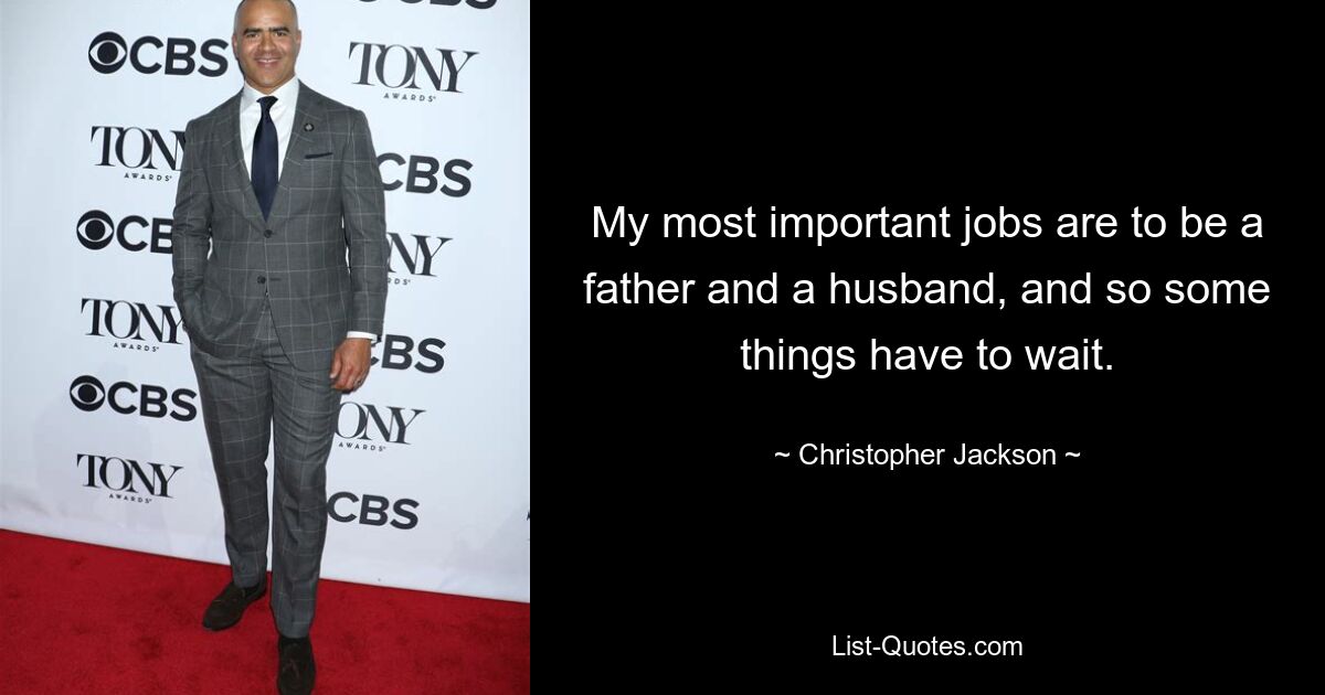 My most important jobs are to be a father and a husband, and so some things have to wait. — © Christopher Jackson