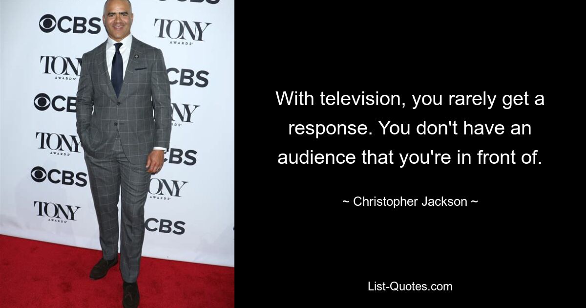 With television, you rarely get a response. You don't have an audience that you're in front of. — © Christopher Jackson