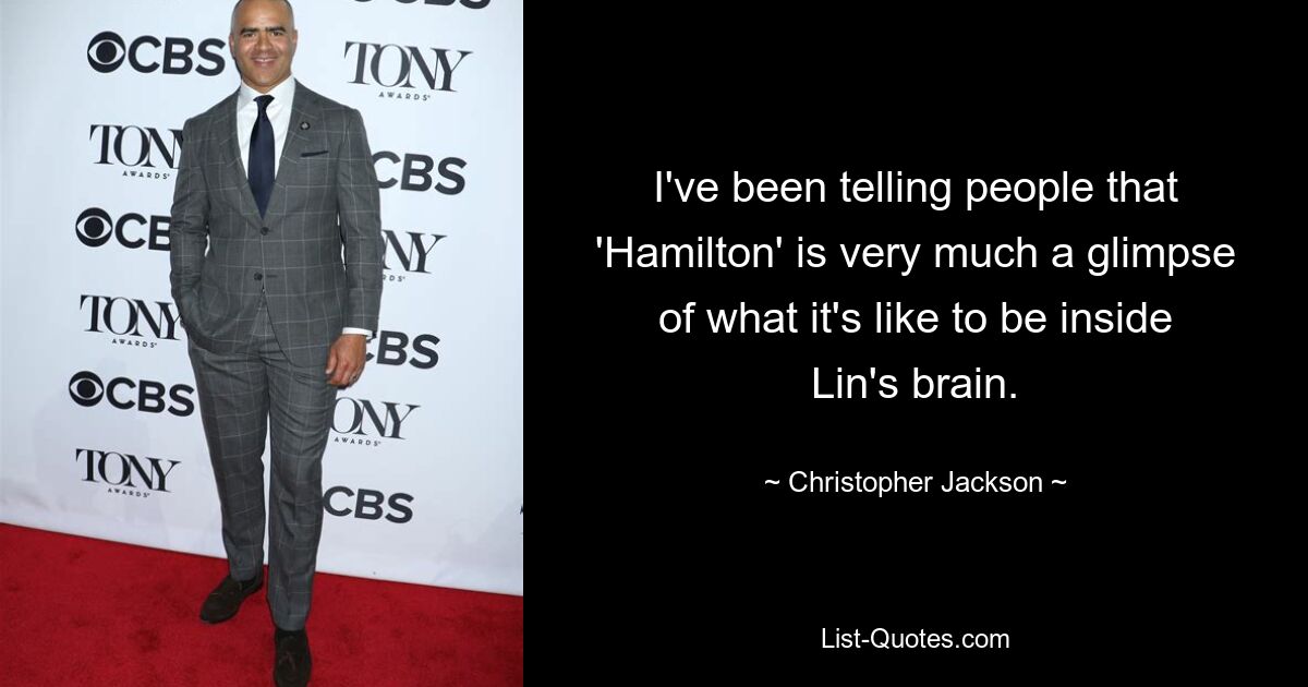 I've been telling people that 'Hamilton' is very much a glimpse of what it's like to be inside Lin's brain. — © Christopher Jackson