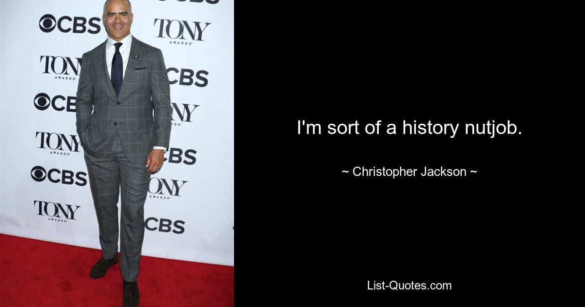 I'm sort of a history nutjob. — © Christopher Jackson