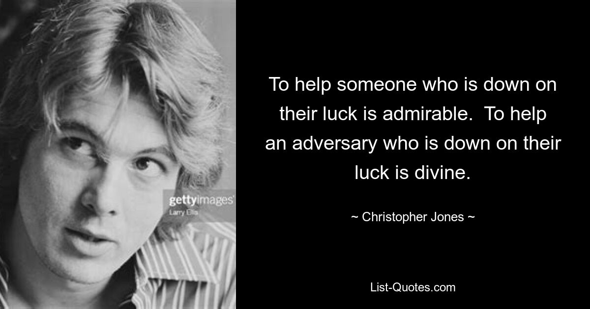 To help someone who is down on their luck is admirable.  To help an adversary who is down on their luck is divine. — © Christopher Jones