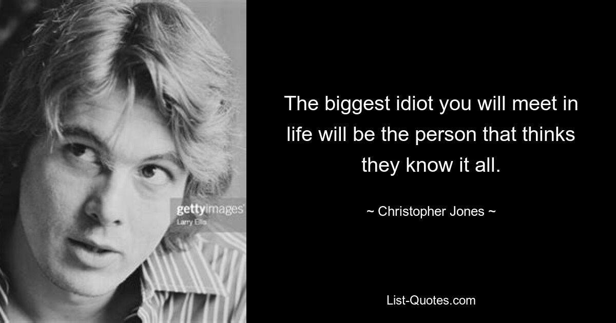 The biggest idiot you will meet in life will be the person that thinks they know it all. — © Christopher Jones