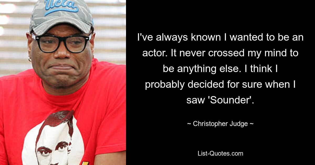 I've always known I wanted to be an actor. It never crossed my mind to be anything else. I think I probably decided for sure when I saw 'Sounder'. — © Christopher Judge