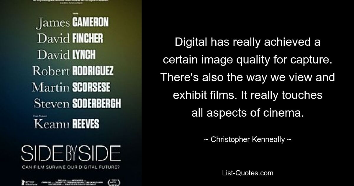 Digital has really achieved a certain image quality for capture. There's also the way we view and exhibit films. It really touches all aspects of cinema. — © Christopher Kenneally