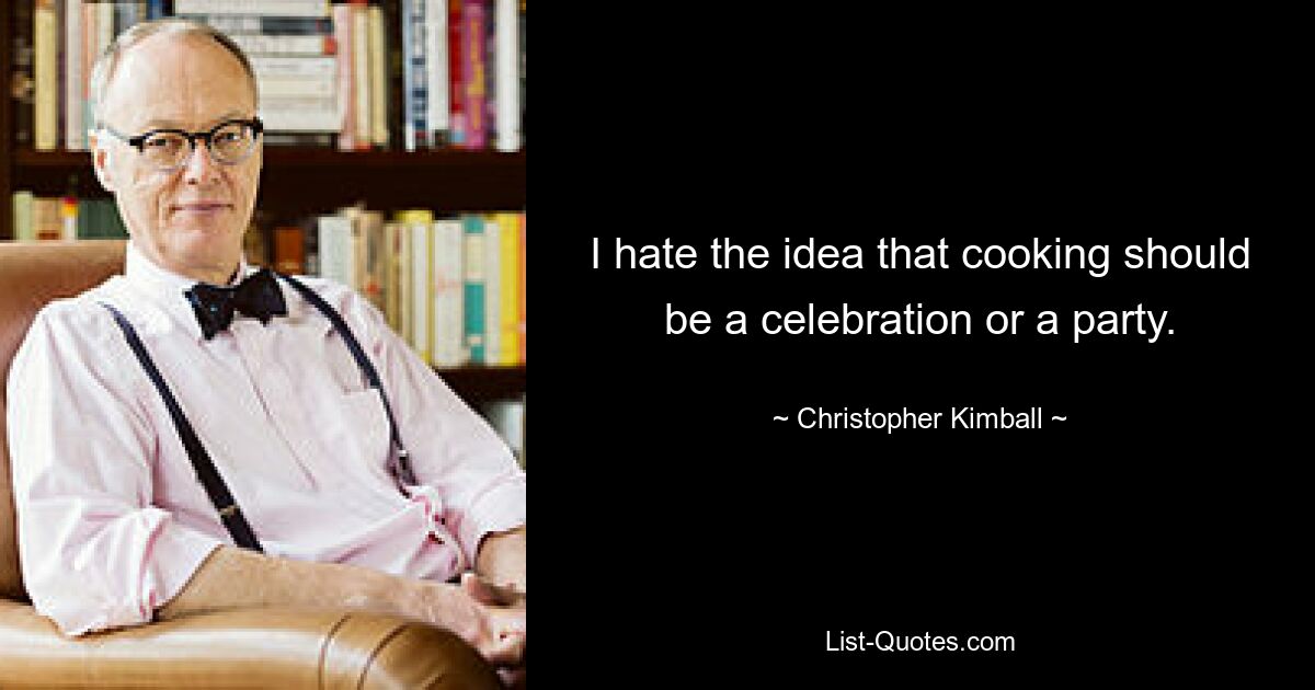 I hate the idea that cooking should be a celebration or a party. — © Christopher Kimball