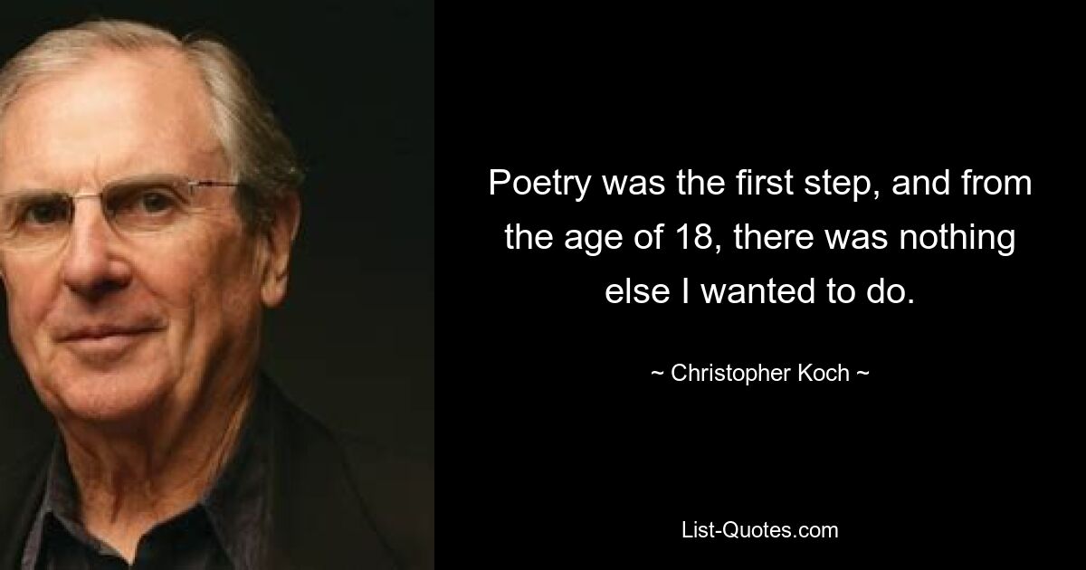 Poetry was the first step, and from the age of 18, there was nothing else I wanted to do. — © Christopher Koch