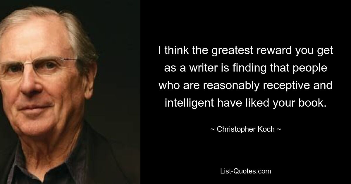 Ich denke, die größte Belohnung, die man als Autor bekommt, ist es, wenn man sieht, dass Menschen, die einigermaßen aufgeschlossen und intelligent sind, sein Buch mögen. — © Christopher Koch