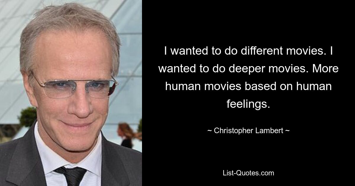 I wanted to do different movies. I wanted to do deeper movies. More human movies based on human feelings. — © Christopher Lambert