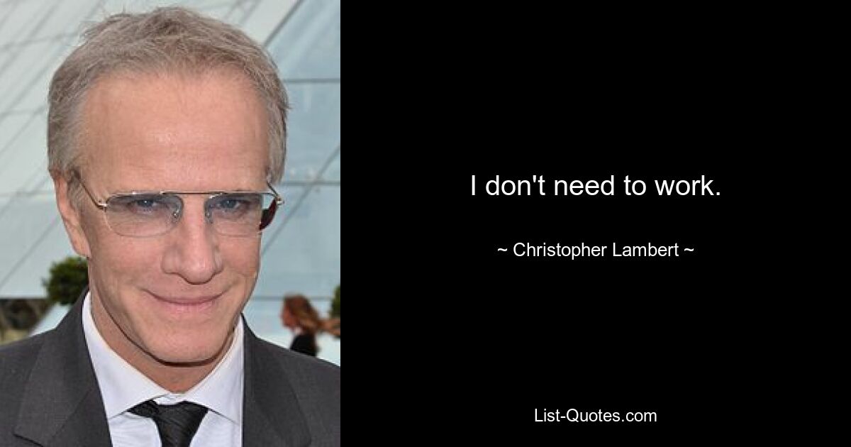 I don't need to work. — © Christopher Lambert