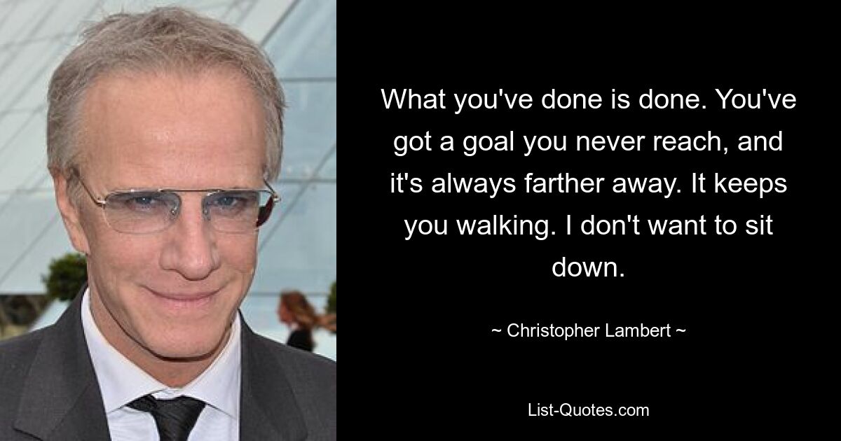 What you've done is done. You've got a goal you never reach, and it's always farther away. It keeps you walking. I don't want to sit down. — © Christopher Lambert