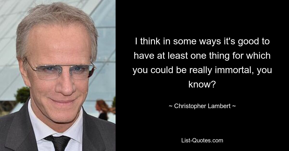 I think in some ways it's good to have at least one thing for which you could be really immortal, you know? — © Christopher Lambert