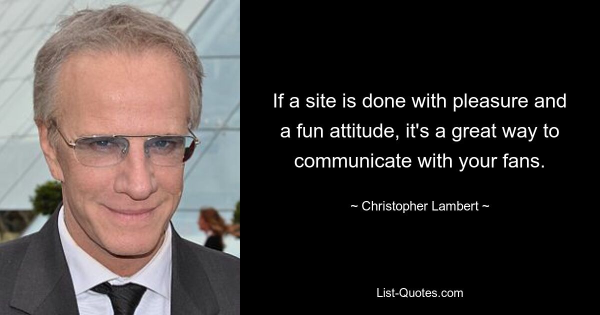 If a site is done with pleasure and a fun attitude, it's a great way to communicate with your fans. — © Christopher Lambert