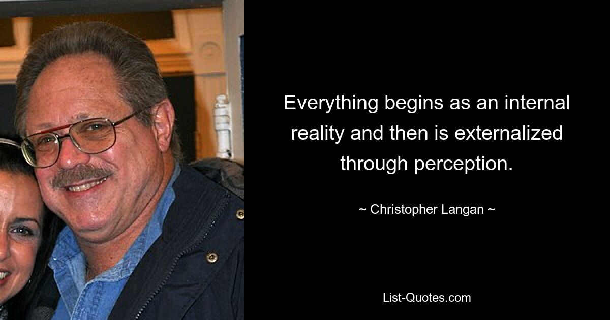 Everything begins as an internal reality and then is externalized through perception. — © Christopher Langan