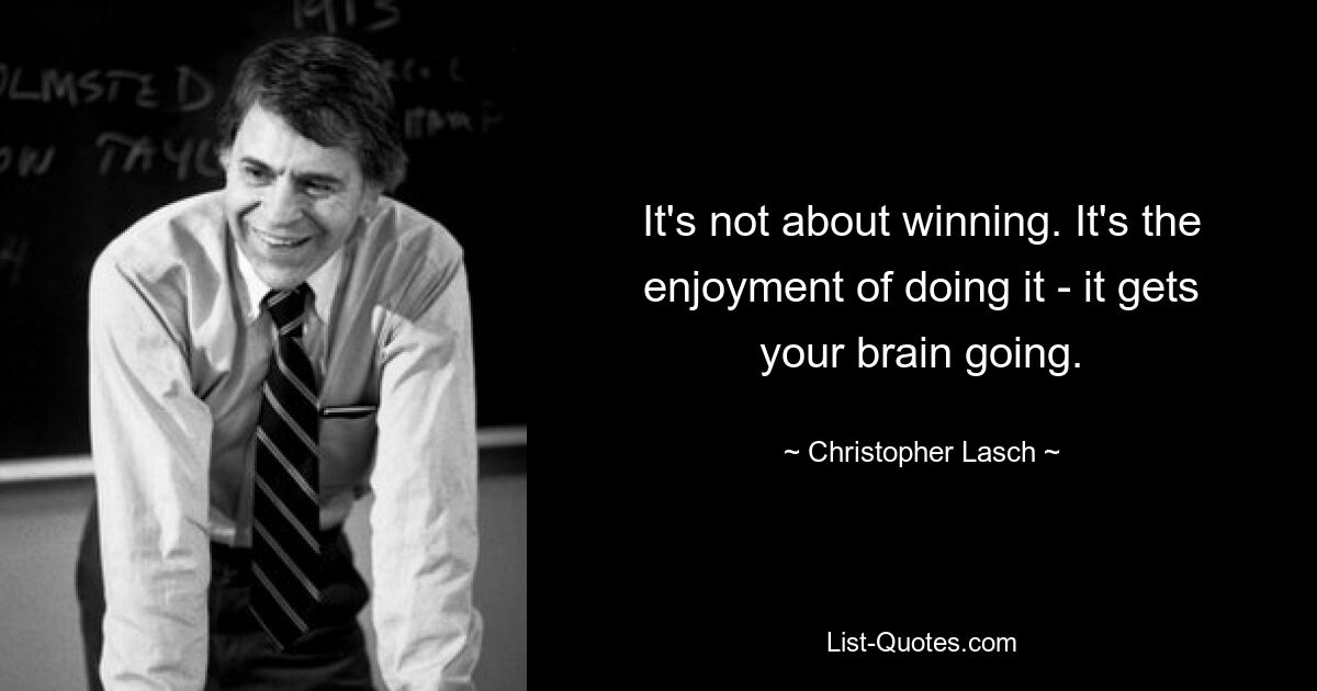 It's not about winning. It's the enjoyment of doing it - it gets your brain going. — © Christopher Lasch