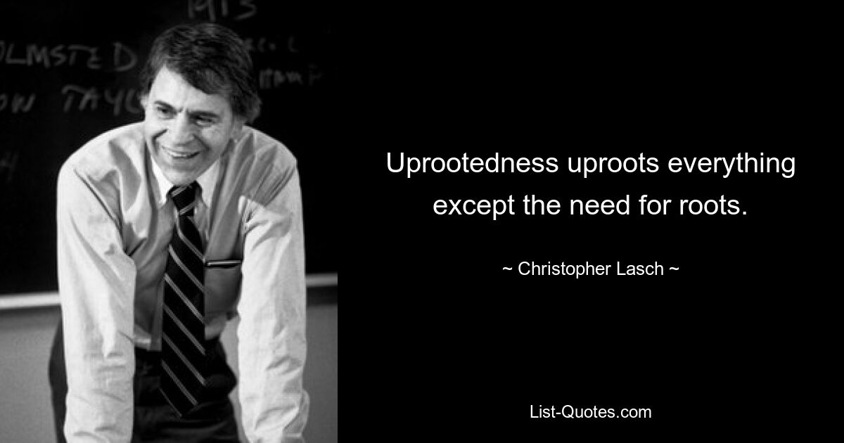 Uprootedness uproots everything except the need for roots. — © Christopher Lasch