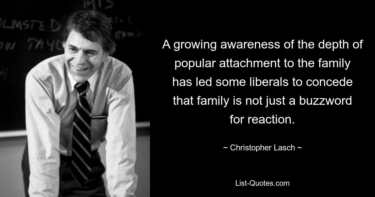 A growing awareness of the depth of popular attachment to the family has led some liberals to concede that family is not just a buzzword for reaction. — © Christopher Lasch