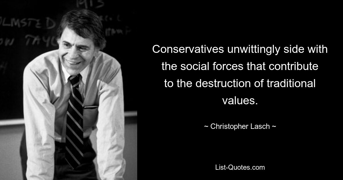 Conservatives unwittingly side with the social forces that contribute to the destruction of traditional values. — © Christopher Lasch