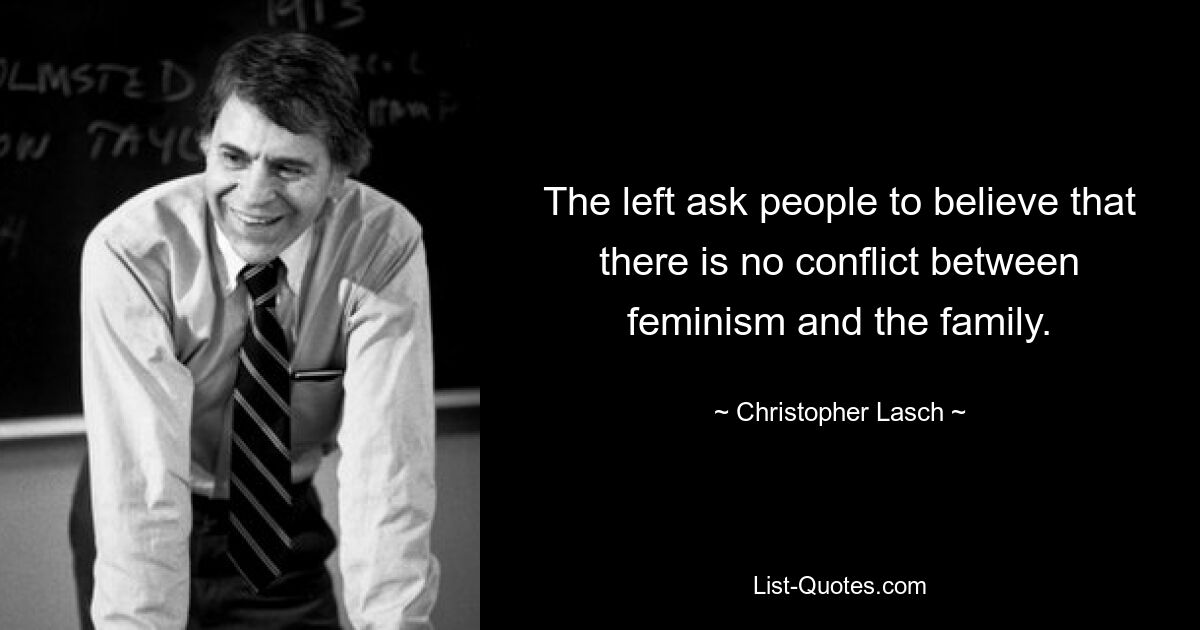 The left ask people to believe that there is no conflict between feminism and the family. — © Christopher Lasch