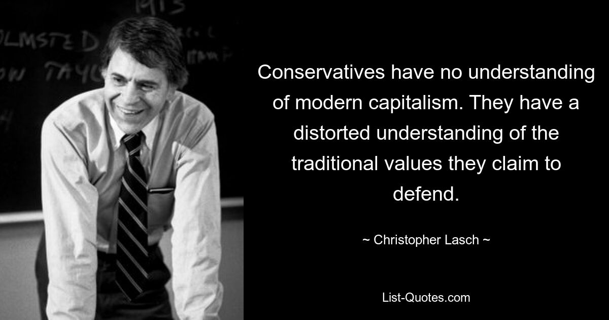 Conservatives have no understanding of modern capitalism. They have a distorted understanding of the traditional values they claim to defend. — © Christopher Lasch