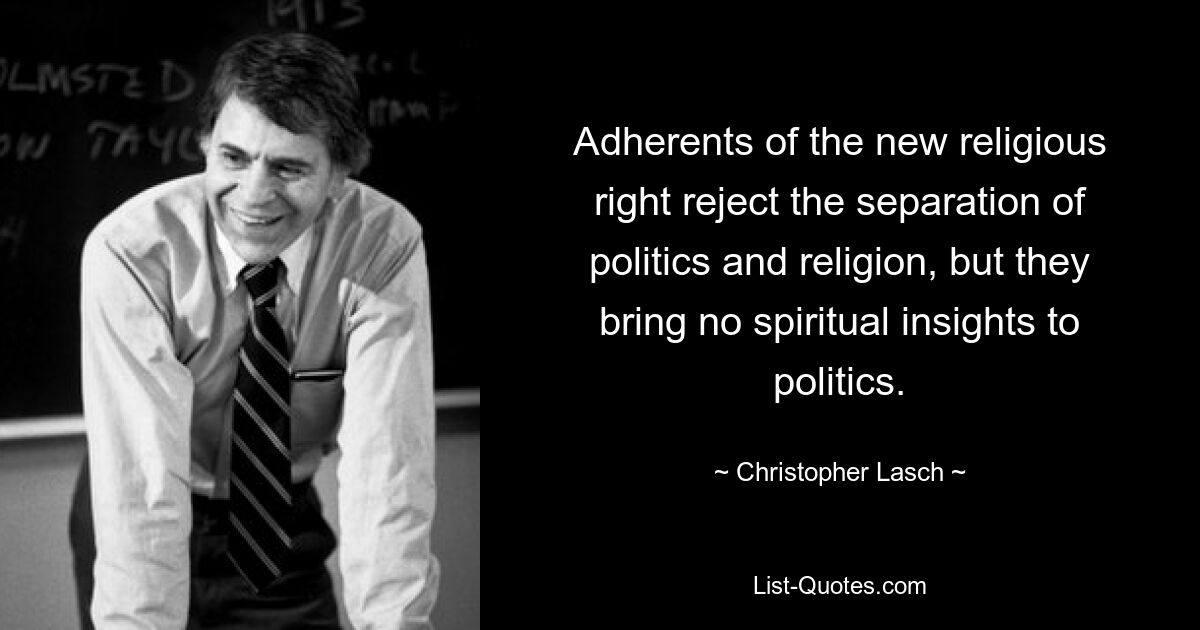 Adherents of the new religious right reject the separation of politics and religion, but they bring no spiritual insights to politics. — © Christopher Lasch